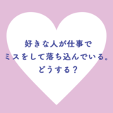 好きな人が仕事でミスをして落ち込んでいる。どうする？
