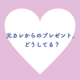 元カレからのプレゼント、どうしてる？