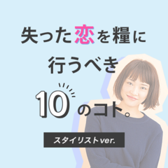 キラキラ女子だって失恋経験者。人気スタイリストが実際に行動した 【失った恋を糧に行うべき10のコト】
