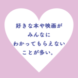 好きな本や映画がみんなにわかってもらえないことが多い。