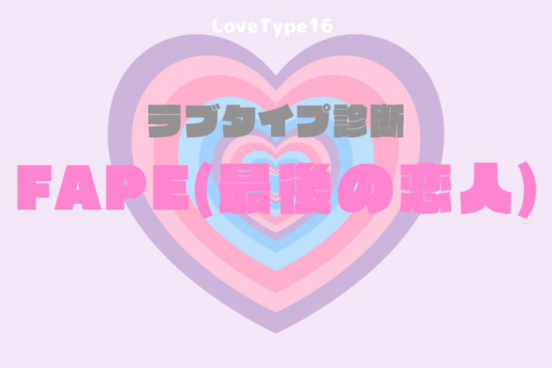 【最新・相性一覧あり】ラブタイプ診断（LoveType16）FAPE（最後の恋人）って？基本の恋愛性質、連絡頻度、脈ありサイン、浮気度を解説♡
